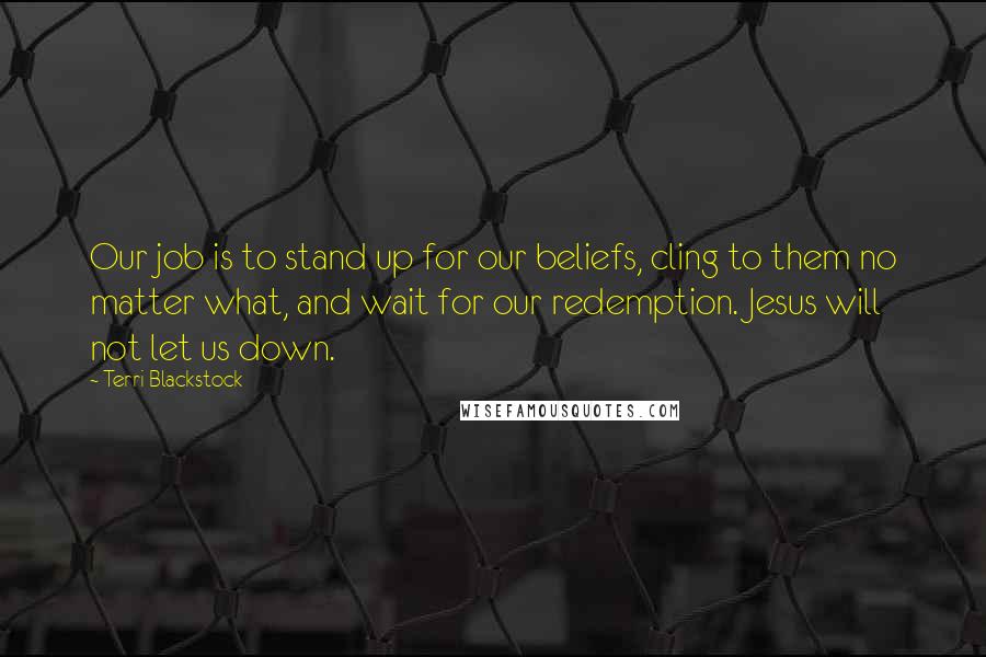 Terri Blackstock Quotes: Our job is to stand up for our beliefs, cling to them no matter what, and wait for our redemption. Jesus will not let us down.