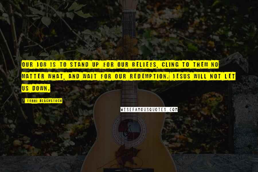 Terri Blackstock Quotes: Our job is to stand up for our beliefs, cling to them no matter what, and wait for our redemption. Jesus will not let us down.