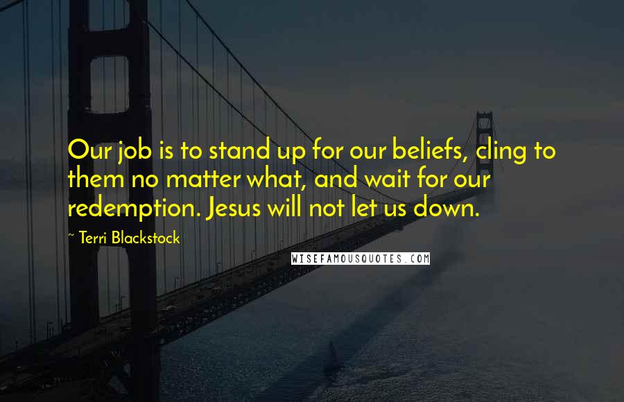 Terri Blackstock Quotes: Our job is to stand up for our beliefs, cling to them no matter what, and wait for our redemption. Jesus will not let us down.