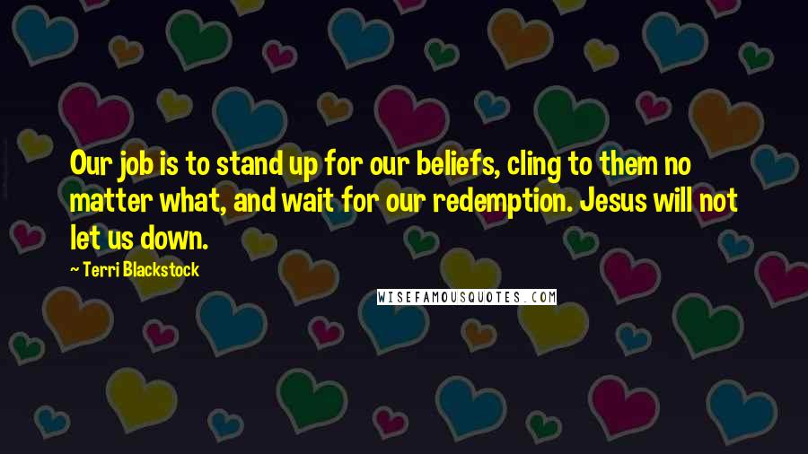 Terri Blackstock Quotes: Our job is to stand up for our beliefs, cling to them no matter what, and wait for our redemption. Jesus will not let us down.