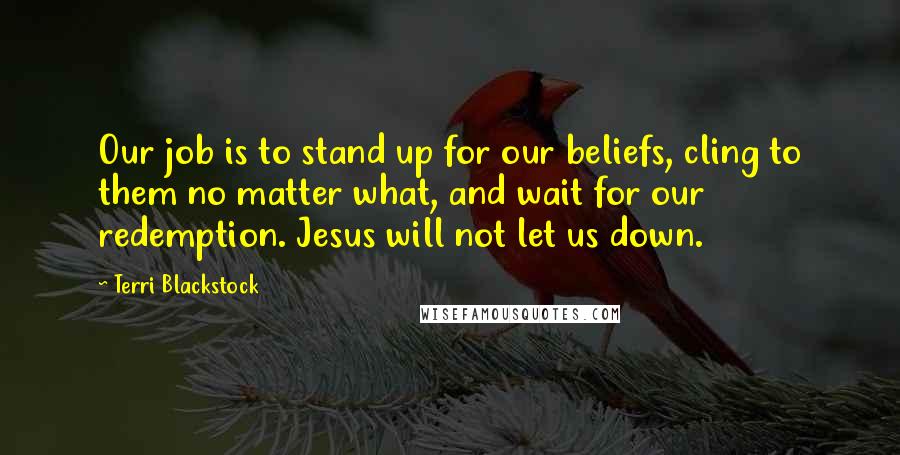 Terri Blackstock Quotes: Our job is to stand up for our beliefs, cling to them no matter what, and wait for our redemption. Jesus will not let us down.