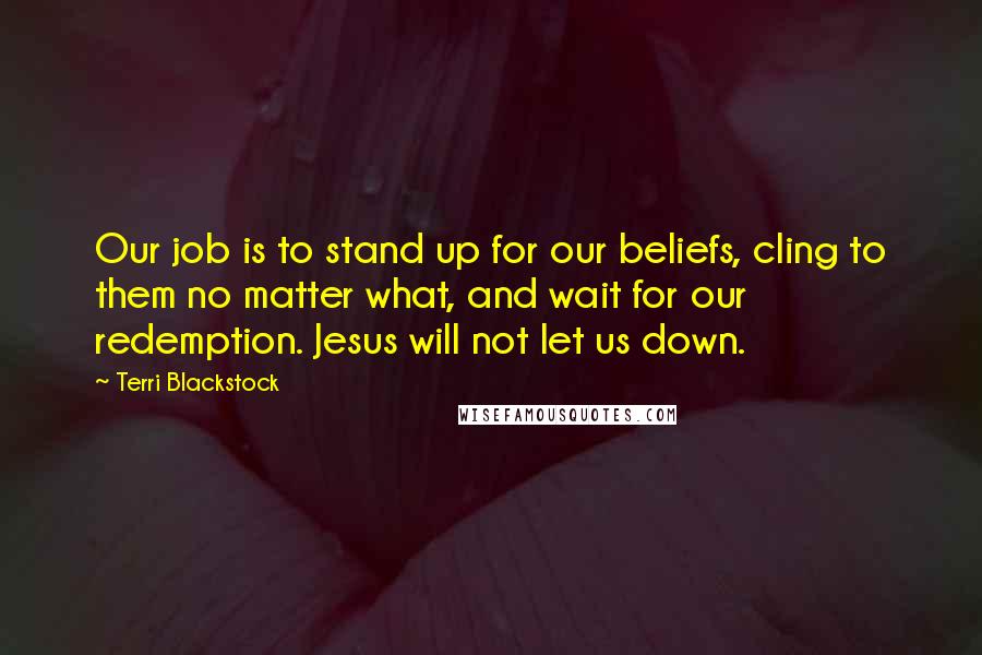 Terri Blackstock Quotes: Our job is to stand up for our beliefs, cling to them no matter what, and wait for our redemption. Jesus will not let us down.