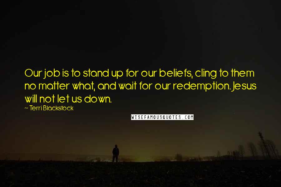 Terri Blackstock Quotes: Our job is to stand up for our beliefs, cling to them no matter what, and wait for our redemption. Jesus will not let us down.