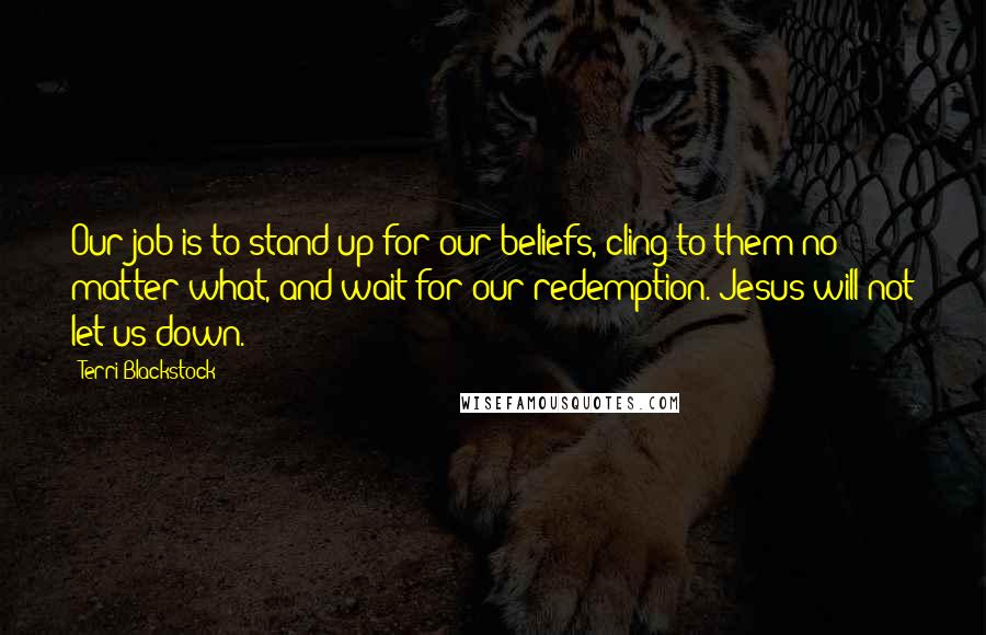 Terri Blackstock Quotes: Our job is to stand up for our beliefs, cling to them no matter what, and wait for our redemption. Jesus will not let us down.
