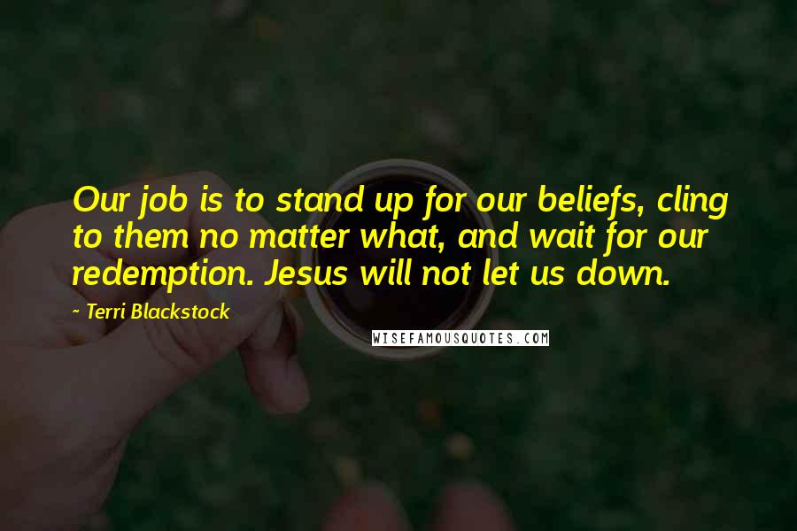 Terri Blackstock Quotes: Our job is to stand up for our beliefs, cling to them no matter what, and wait for our redemption. Jesus will not let us down.