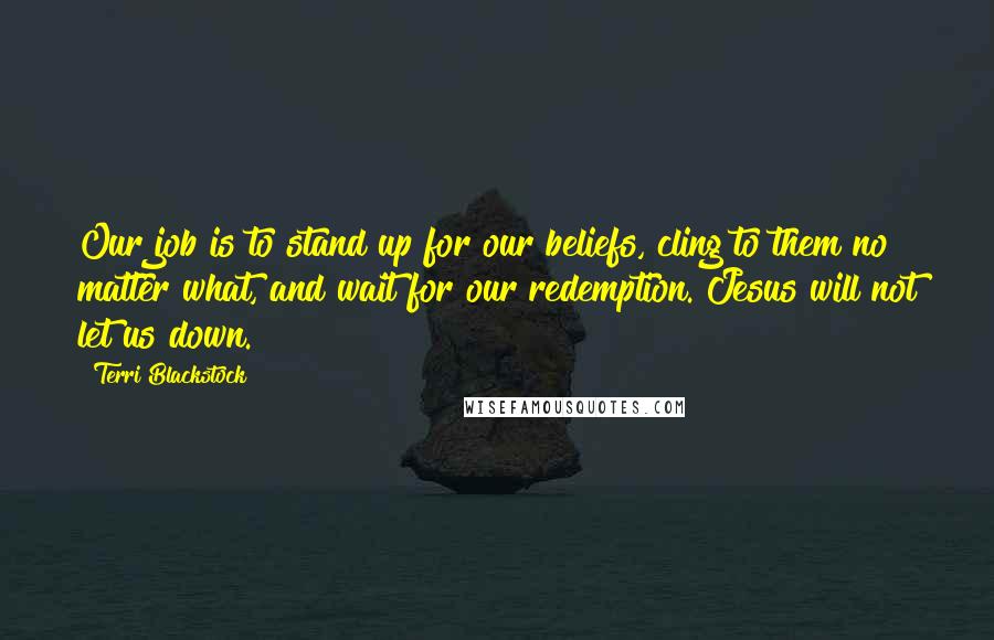 Terri Blackstock Quotes: Our job is to stand up for our beliefs, cling to them no matter what, and wait for our redemption. Jesus will not let us down.