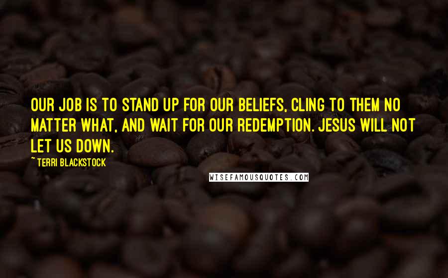 Terri Blackstock Quotes: Our job is to stand up for our beliefs, cling to them no matter what, and wait for our redemption. Jesus will not let us down.