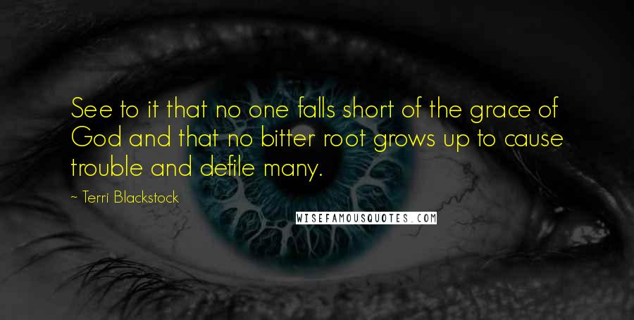 Terri Blackstock Quotes: See to it that no one falls short of the grace of God and that no bitter root grows up to cause trouble and defile many.