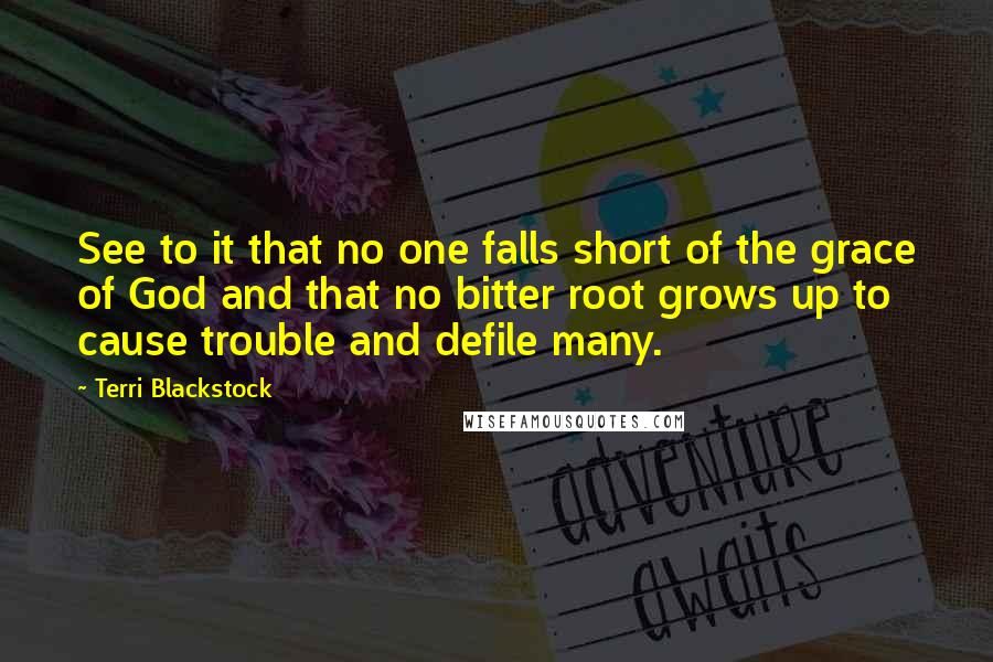 Terri Blackstock Quotes: See to it that no one falls short of the grace of God and that no bitter root grows up to cause trouble and defile many.