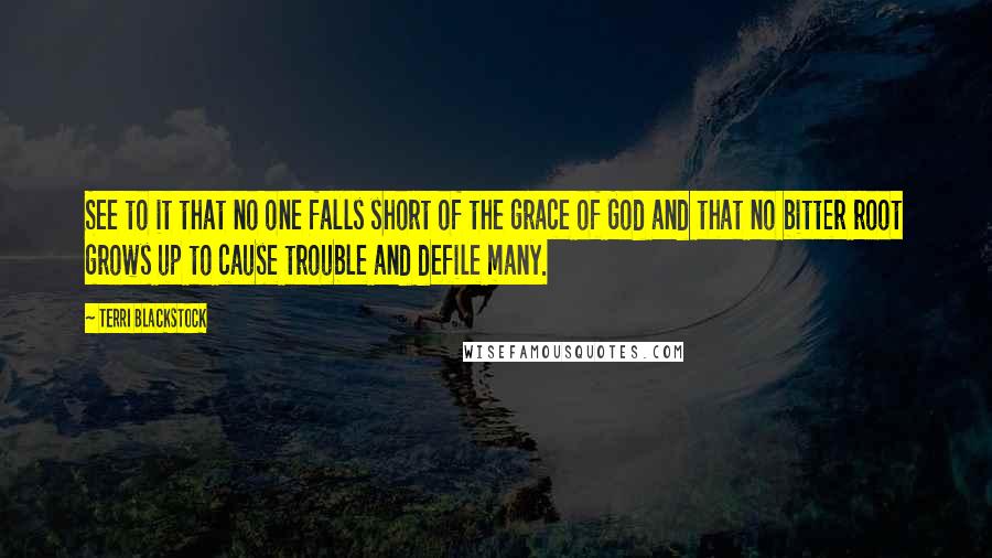 Terri Blackstock Quotes: See to it that no one falls short of the grace of God and that no bitter root grows up to cause trouble and defile many.