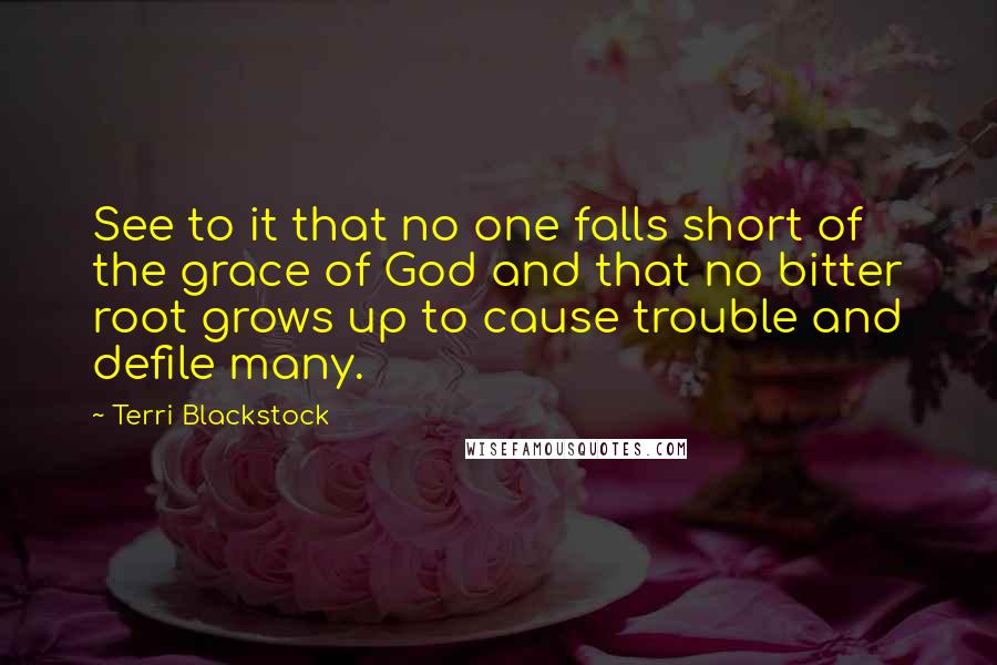 Terri Blackstock Quotes: See to it that no one falls short of the grace of God and that no bitter root grows up to cause trouble and defile many.