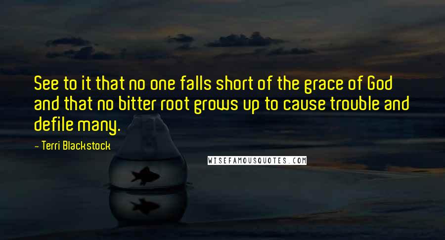 Terri Blackstock Quotes: See to it that no one falls short of the grace of God and that no bitter root grows up to cause trouble and defile many.