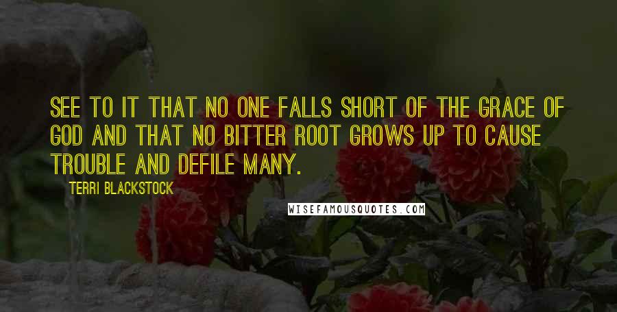 Terri Blackstock Quotes: See to it that no one falls short of the grace of God and that no bitter root grows up to cause trouble and defile many.