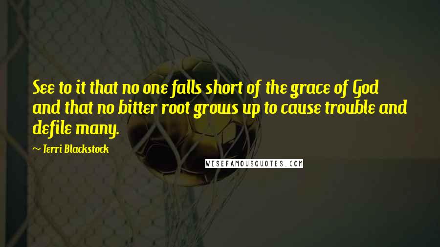 Terri Blackstock Quotes: See to it that no one falls short of the grace of God and that no bitter root grows up to cause trouble and defile many.