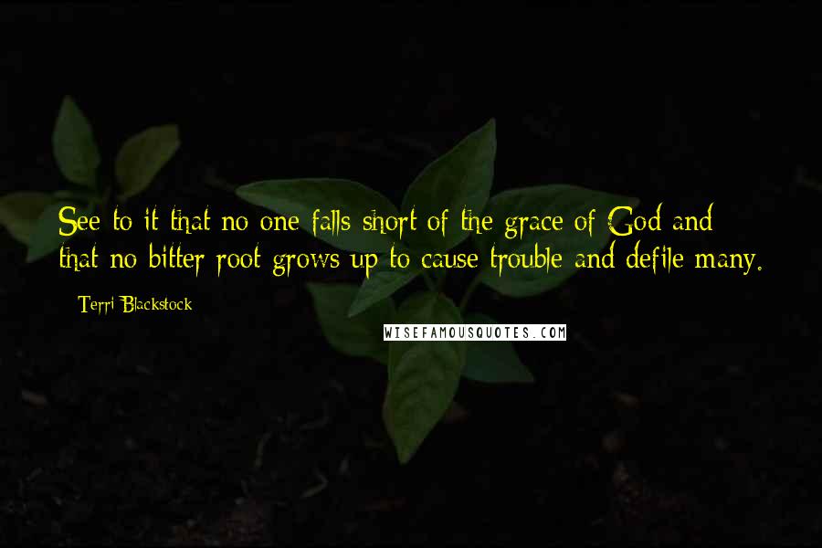 Terri Blackstock Quotes: See to it that no one falls short of the grace of God and that no bitter root grows up to cause trouble and defile many.