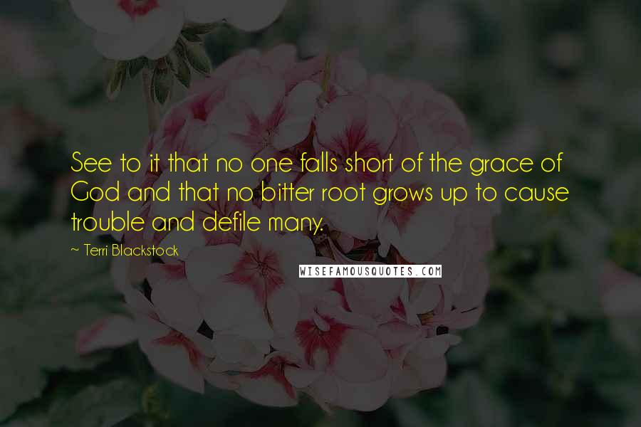 Terri Blackstock Quotes: See to it that no one falls short of the grace of God and that no bitter root grows up to cause trouble and defile many.