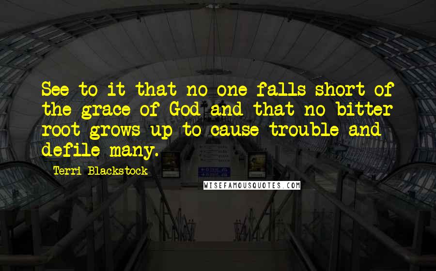 Terri Blackstock Quotes: See to it that no one falls short of the grace of God and that no bitter root grows up to cause trouble and defile many.