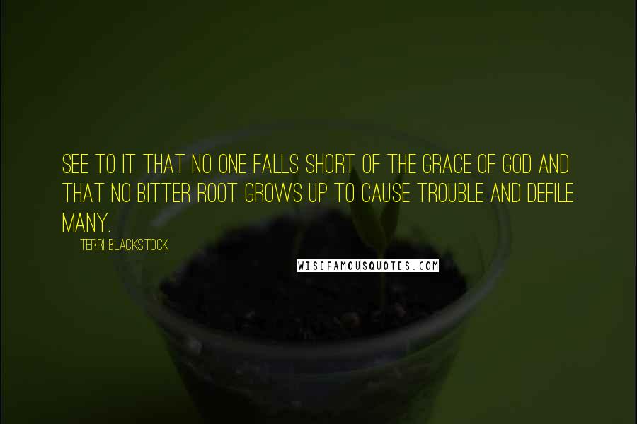 Terri Blackstock Quotes: See to it that no one falls short of the grace of God and that no bitter root grows up to cause trouble and defile many.