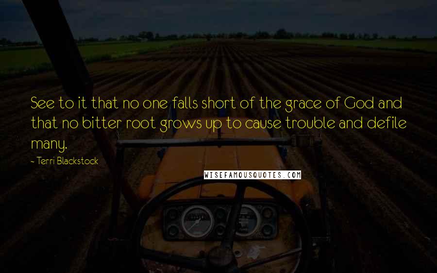 Terri Blackstock Quotes: See to it that no one falls short of the grace of God and that no bitter root grows up to cause trouble and defile many.