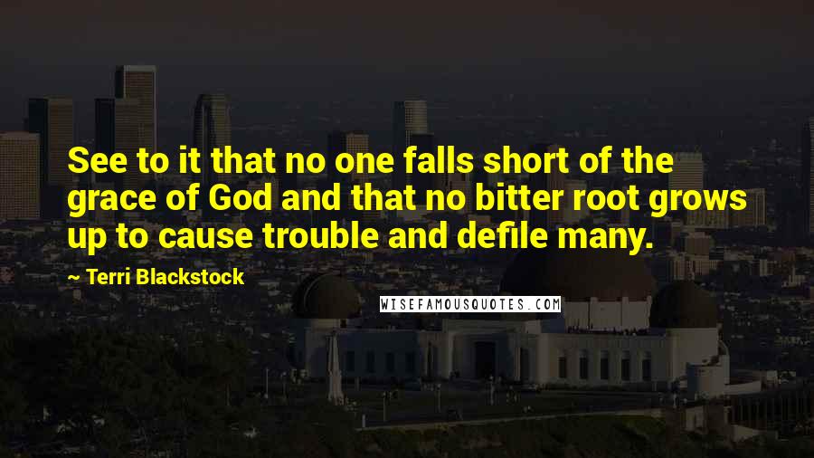 Terri Blackstock Quotes: See to it that no one falls short of the grace of God and that no bitter root grows up to cause trouble and defile many.