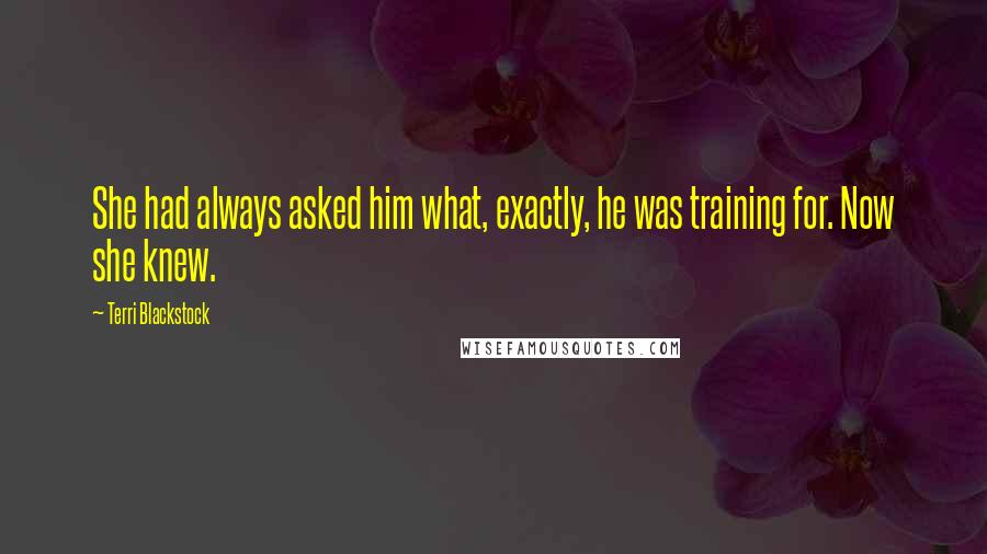 Terri Blackstock Quotes: She had always asked him what, exactly, he was training for. Now she knew.