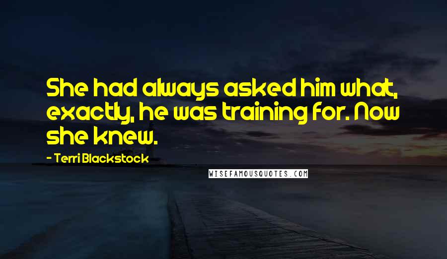 Terri Blackstock Quotes: She had always asked him what, exactly, he was training for. Now she knew.