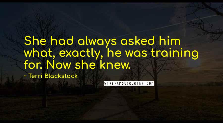 Terri Blackstock Quotes: She had always asked him what, exactly, he was training for. Now she knew.