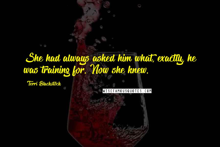Terri Blackstock Quotes: She had always asked him what, exactly, he was training for. Now she knew.