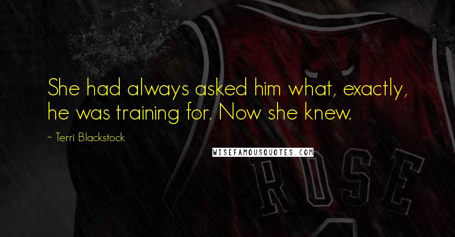 Terri Blackstock Quotes: She had always asked him what, exactly, he was training for. Now she knew.