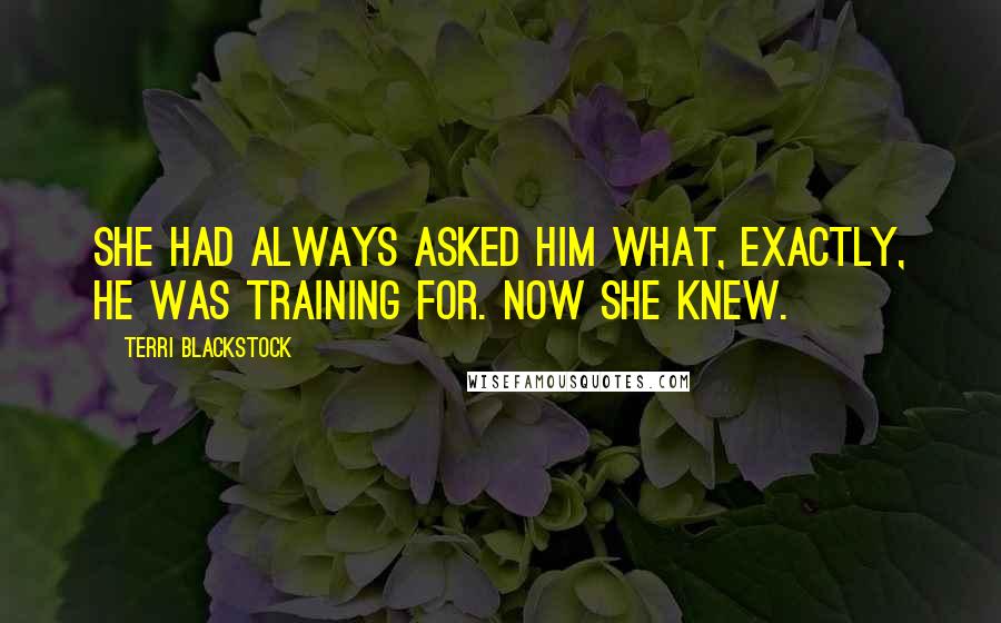 Terri Blackstock Quotes: She had always asked him what, exactly, he was training for. Now she knew.