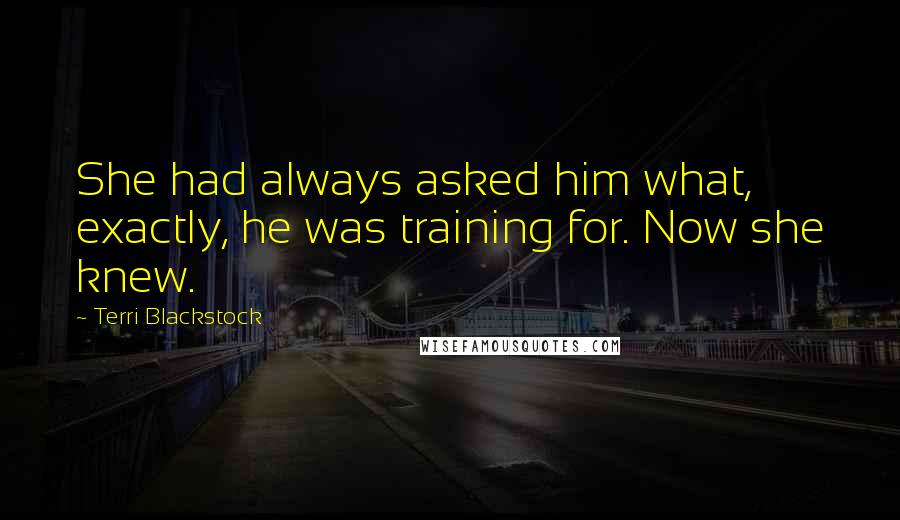 Terri Blackstock Quotes: She had always asked him what, exactly, he was training for. Now she knew.