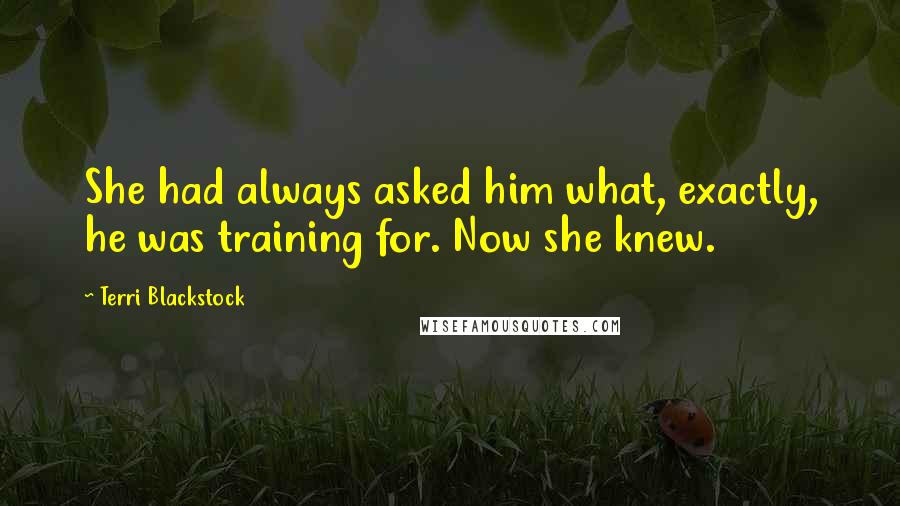 Terri Blackstock Quotes: She had always asked him what, exactly, he was training for. Now she knew.