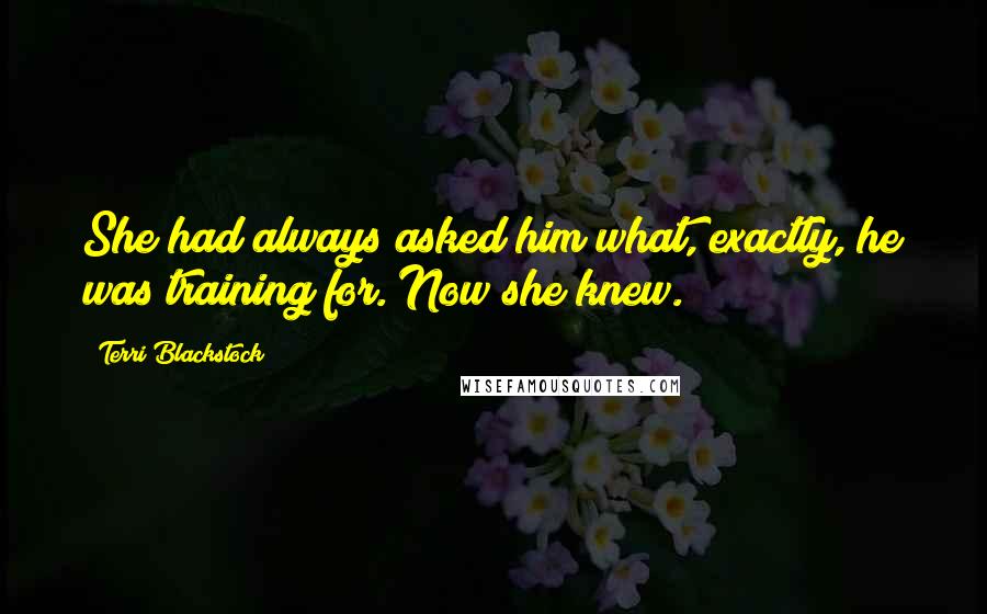 Terri Blackstock Quotes: She had always asked him what, exactly, he was training for. Now she knew.