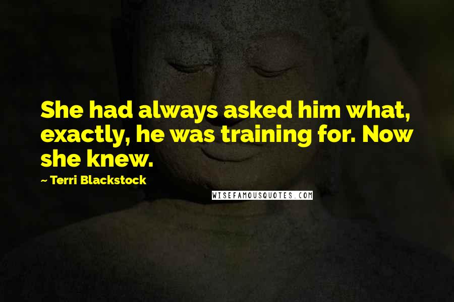 Terri Blackstock Quotes: She had always asked him what, exactly, he was training for. Now she knew.