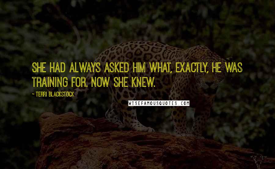 Terri Blackstock Quotes: She had always asked him what, exactly, he was training for. Now she knew.