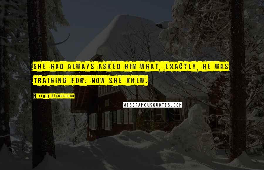 Terri Blackstock Quotes: She had always asked him what, exactly, he was training for. Now she knew.