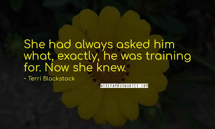 Terri Blackstock Quotes: She had always asked him what, exactly, he was training for. Now she knew.