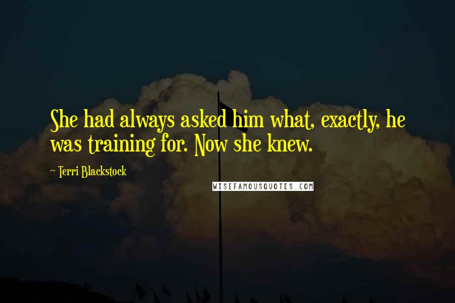 Terri Blackstock Quotes: She had always asked him what, exactly, he was training for. Now she knew.