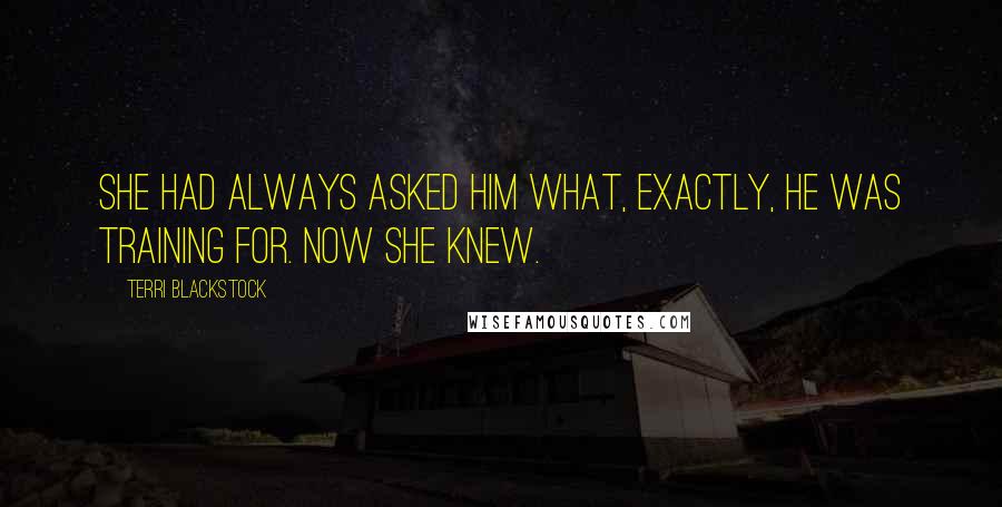 Terri Blackstock Quotes: She had always asked him what, exactly, he was training for. Now she knew.