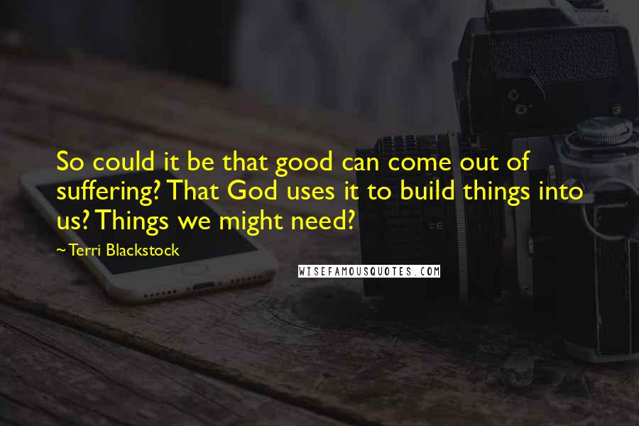 Terri Blackstock Quotes: So could it be that good can come out of suffering? That God uses it to build things into us? Things we might need?