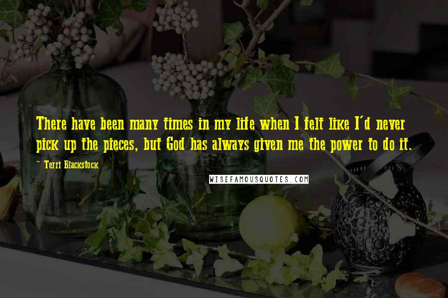 Terri Blackstock Quotes: There have been many times in my life when I felt like I'd never pick up the pieces, but God has always given me the power to do it.
