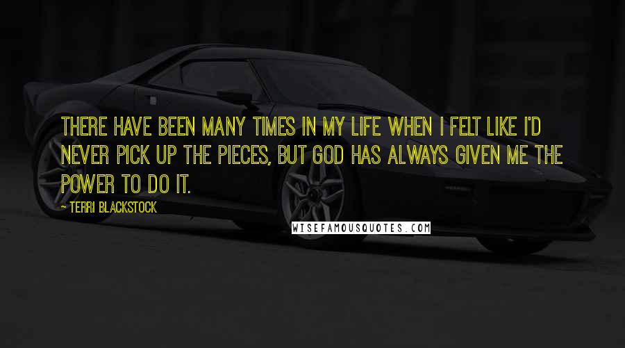 Terri Blackstock Quotes: There have been many times in my life when I felt like I'd never pick up the pieces, but God has always given me the power to do it.