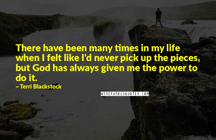 Terri Blackstock Quotes: There have been many times in my life when I felt like I'd never pick up the pieces, but God has always given me the power to do it.