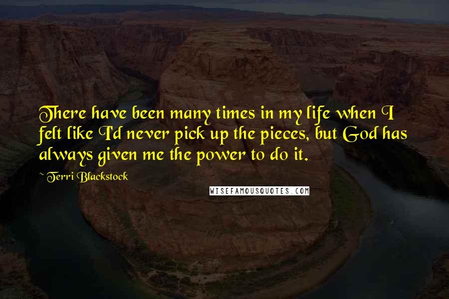 Terri Blackstock Quotes: There have been many times in my life when I felt like I'd never pick up the pieces, but God has always given me the power to do it.