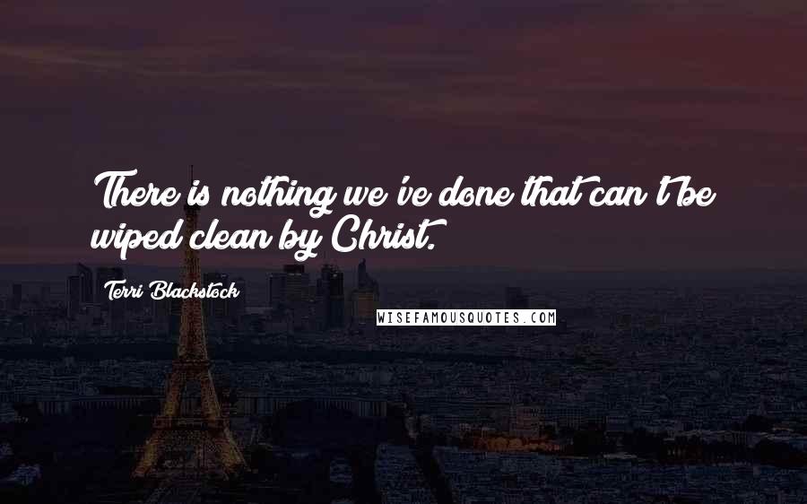 Terri Blackstock Quotes: There is nothing we've done that can't be wiped clean by Christ.