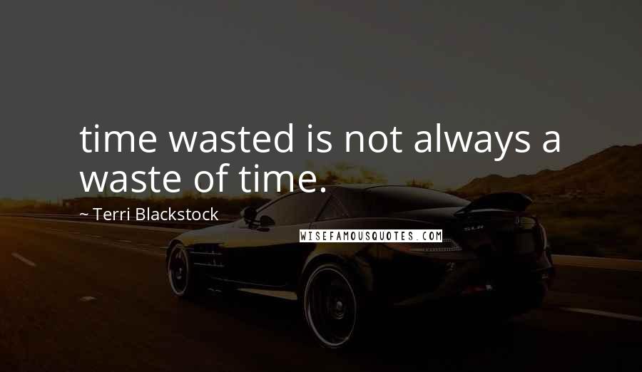 Terri Blackstock Quotes: time wasted is not always a waste of time.