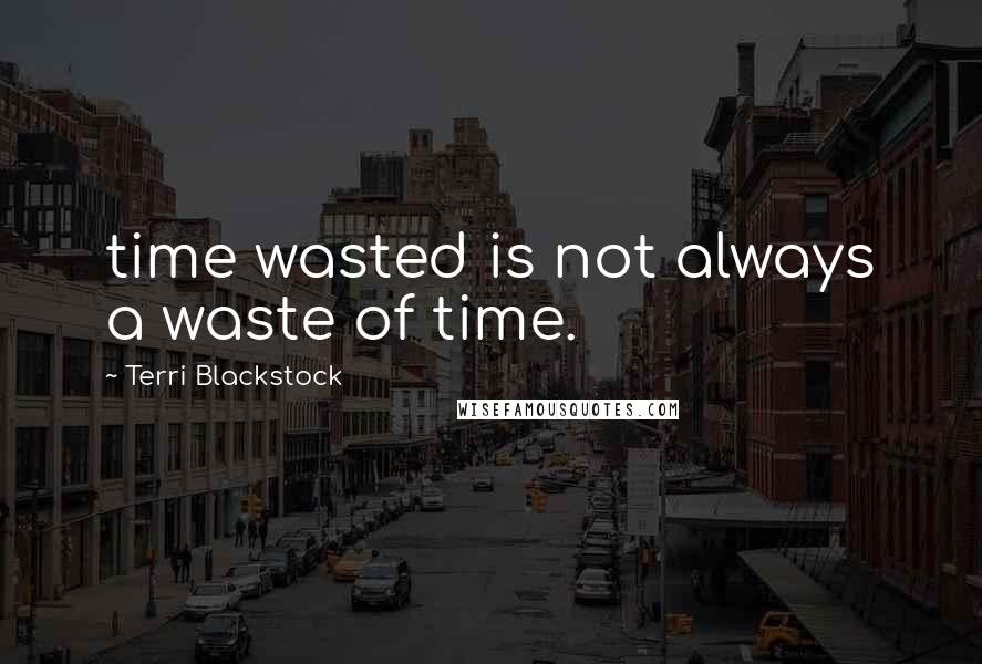 Terri Blackstock Quotes: time wasted is not always a waste of time.