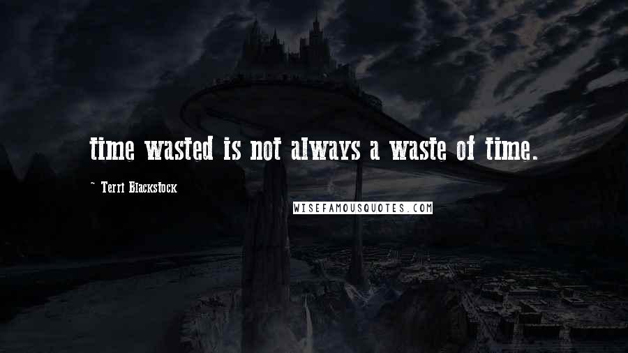 Terri Blackstock Quotes: time wasted is not always a waste of time.