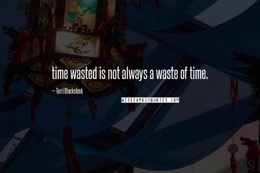 Terri Blackstock Quotes: time wasted is not always a waste of time.