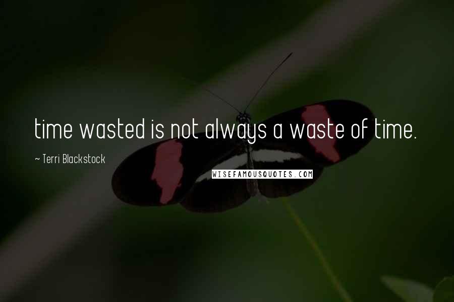 Terri Blackstock Quotes: time wasted is not always a waste of time.